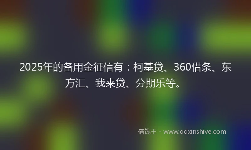 2025年的备用金征信有：柯基贷、360借条、东方汇、我来贷、分期乐等。