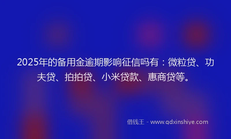 2025年的备用金逾期影响征信吗有：微粒贷、功夫贷、拍拍贷、小米贷款、惠商贷等。