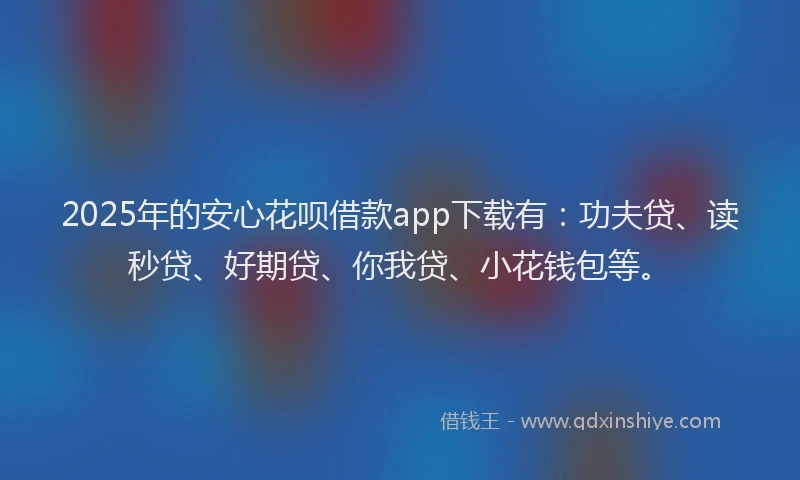 2025年的安心花呗借款app下载有：功夫贷、读秒贷、好期贷、你我贷、小花钱包等。