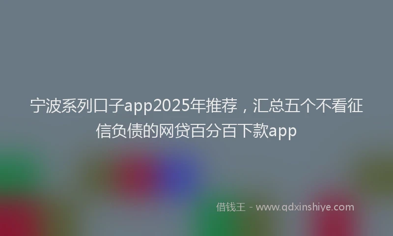 宁波系列口子app2025年推荐，汇总五个不看征信负债的网贷百分百下款app
