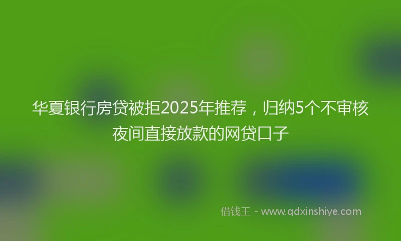 华夏银行房贷被拒2025年推荐，归纳5个不审核夜间直接放款的网贷口子