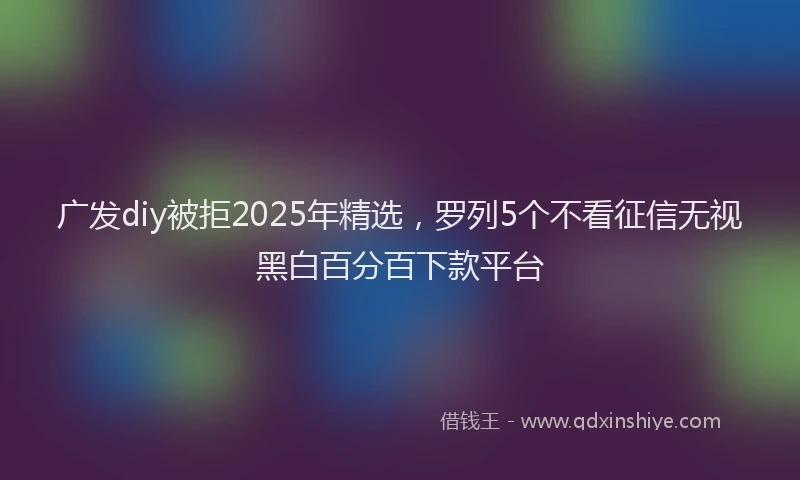 广发diy被拒2025年精选，罗列5个不看征信无视黑白百分百下款平台
