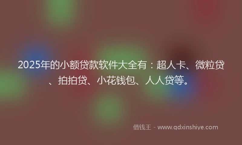 2025年的小额贷款软件大全有：超人卡、微粒贷、拍拍贷、小花钱包、人人贷等。