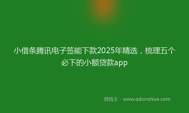 小借条腾讯电子签能下款2025年精选，梳理五个必下的小额贷款app