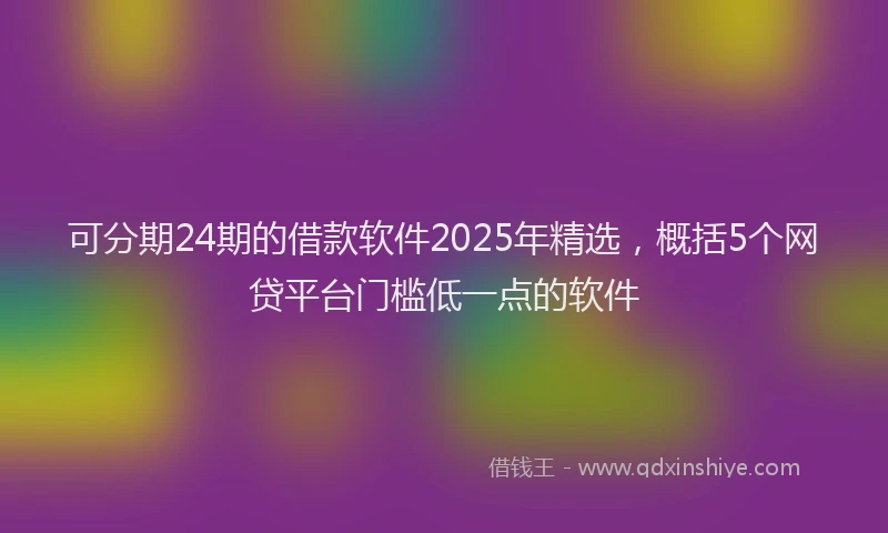 可分期24期的借款软件2025年精选，概括5个网贷平台门槛低一点的软件