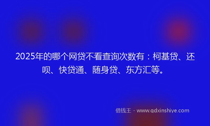 2025年的哪个网贷不看查询次数有：柯基贷、还呗、快贷通、随身贷、东方汇等。