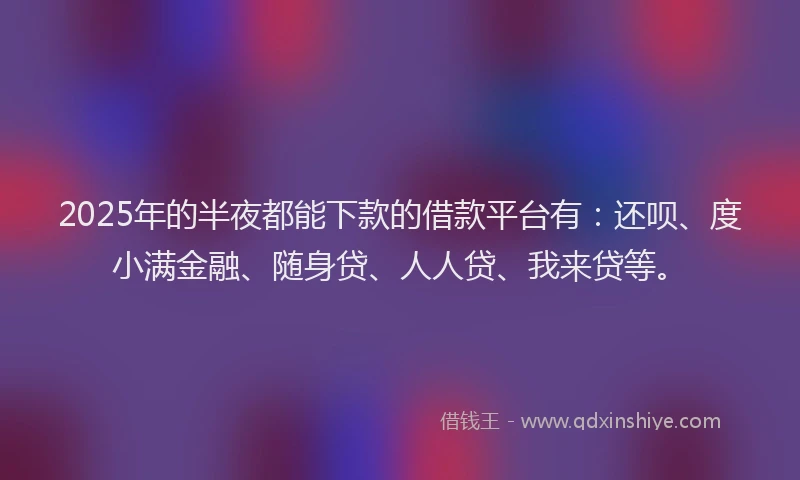 2025年的半夜都能下款的借款平台有：还呗、度小满金融、随身贷、人人贷、我来贷等。