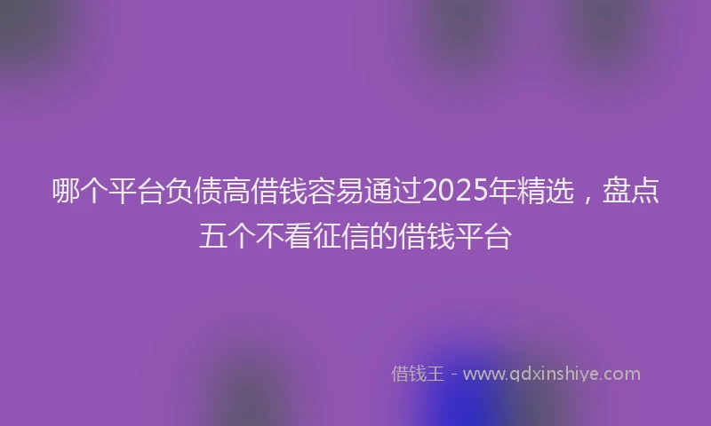 哪个平台负债高借钱容易通过2025年精选，盘点五个不看征信的借钱平台