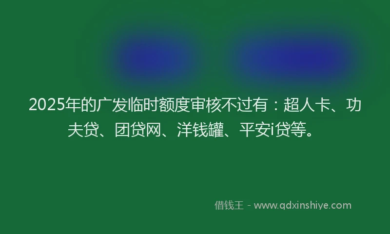 2025年的广发临时额度审核不过有：超人卡、功夫贷、团贷网、洋钱罐、平安i贷等。