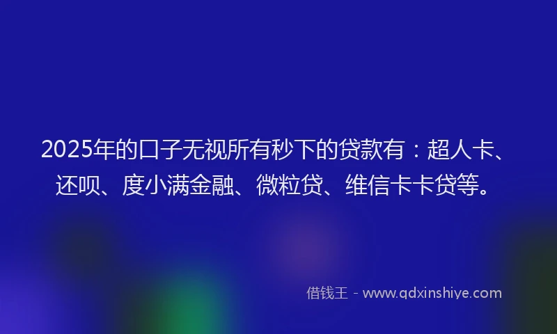 2025年的口子无视所有秒下的贷款有：超人卡、还呗、度小满金融、微粒贷、维信卡卡贷等。