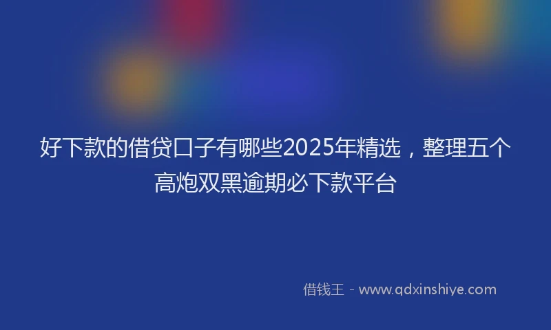 好下款的借贷口子有哪些2025年精选，整理五个高炮双黑逾期必下款平台