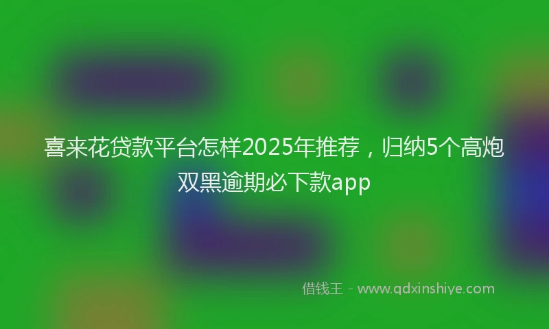 喜来花贷款平台怎样2025年推荐，归纳5个高炮双黑逾期必下款app