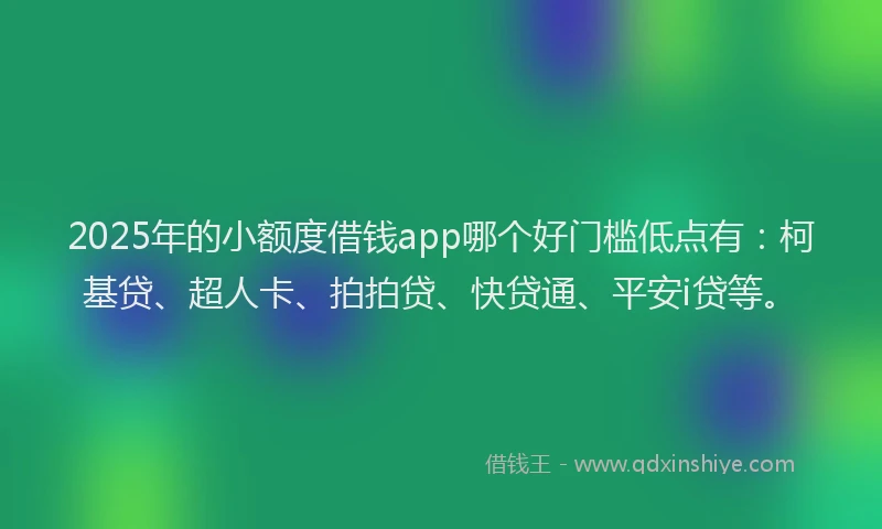2025年的小额度借钱app哪个好门槛低点有：柯基贷、超人卡、拍拍贷、快贷通、平安i贷等。