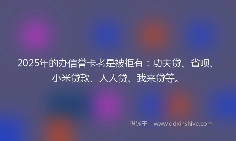 2025年的办信誉卡老是被拒有：功夫贷、省呗、小米贷款、人人贷、我来贷等。