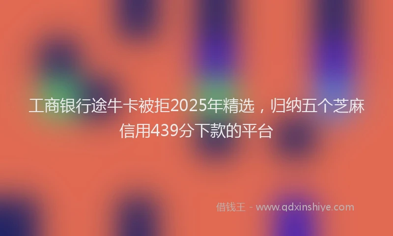 工商银行途牛卡被拒2025年精选，归纳五个芝麻信用439分下款的平台