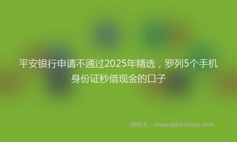 平安银行申请不通过2025年精选，罗列5个手机身份证秒借现金的口子