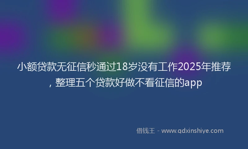 小额贷款无征信秒通过18岁没有工作2025年推荐，整理五个贷款好做不看征信的app