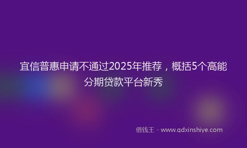 宜信普惠申请不通过2025年推荐，概括5个高能分期贷款平台新秀