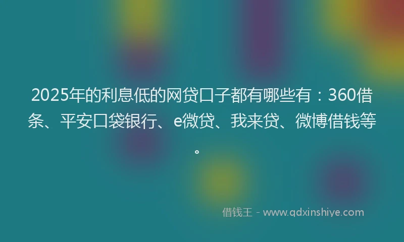 2025年的利息低的网贷口子都有哪些有：360借条、平安口袋银行、e微贷、我来贷、微博借钱等。