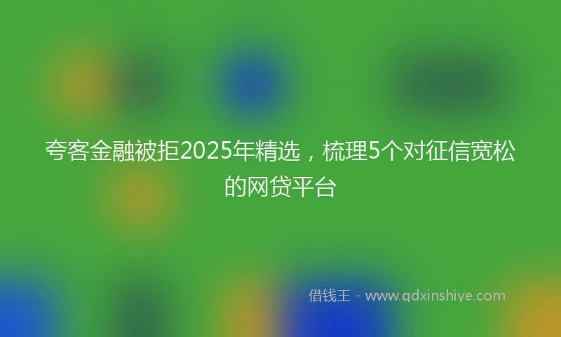 夸客金融被拒2025年精选，梳理5个对征信宽松的网贷平台