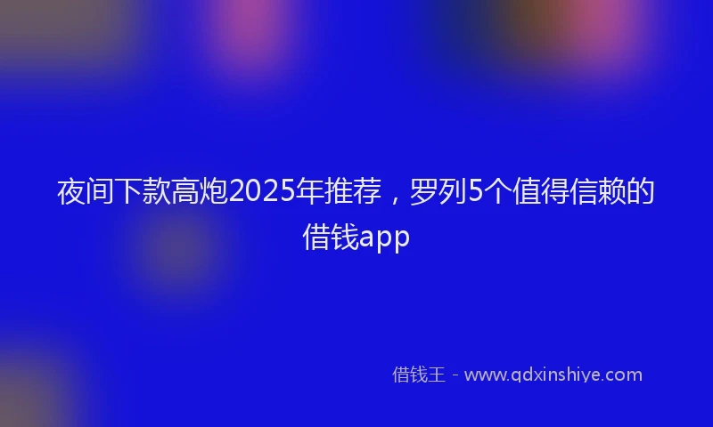 夜间下款高炮2025年推荐，罗列5个值得信赖的借钱app