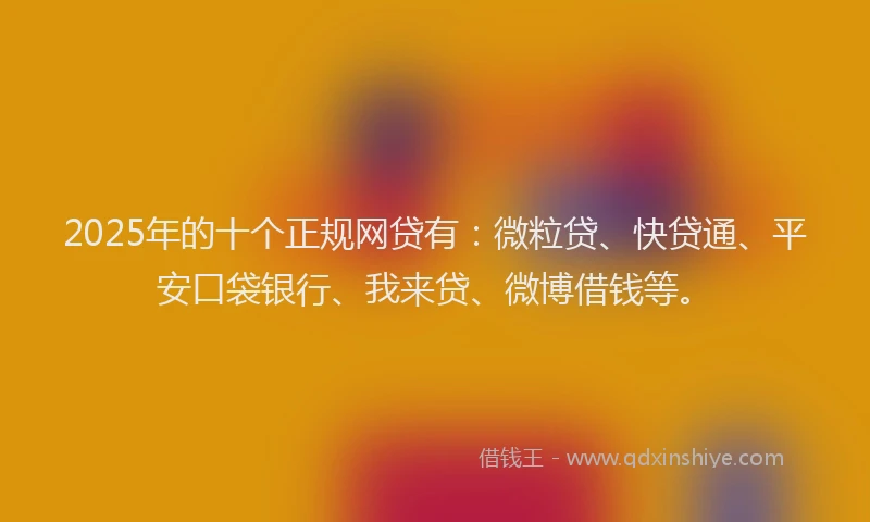2025年的十个正规网贷有：微粒贷、快贷通、平安口袋银行、我来贷、微博借钱等。