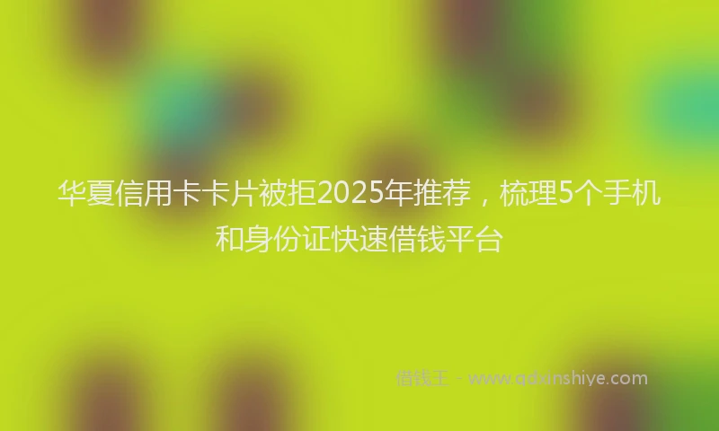 华夏信用卡卡片被拒2025年推荐，梳理5个手机和身份证快速借钱平台