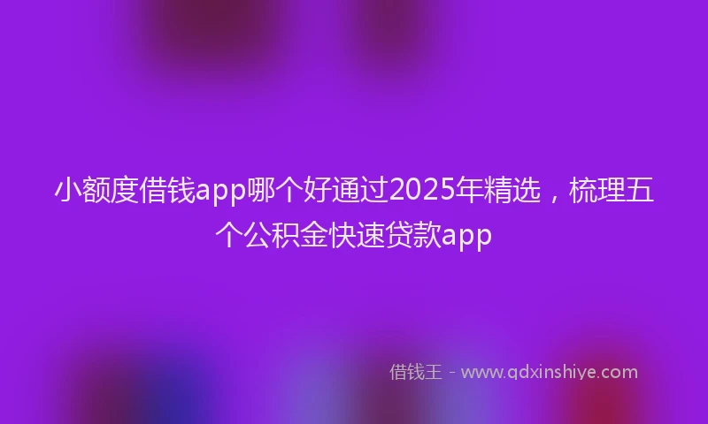 小额度借钱app哪个好通过2025年精选，梳理五个公积金快速贷款app