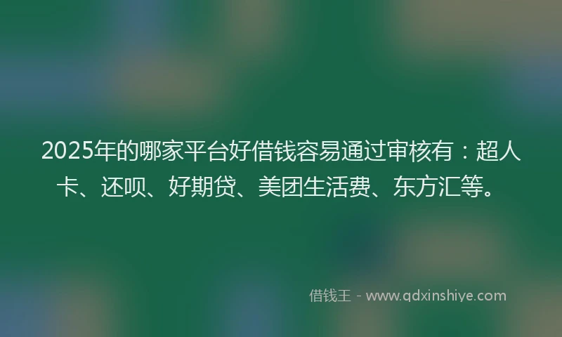 2025年的哪家平台好借钱容易通过审核有：超人卡、还呗、好期贷、美团生活费、东方汇等。
