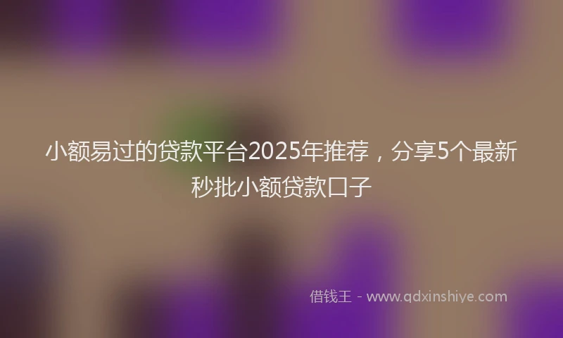 小额易过的贷款平台2025年推荐，分享5个最新秒批小额贷款口子