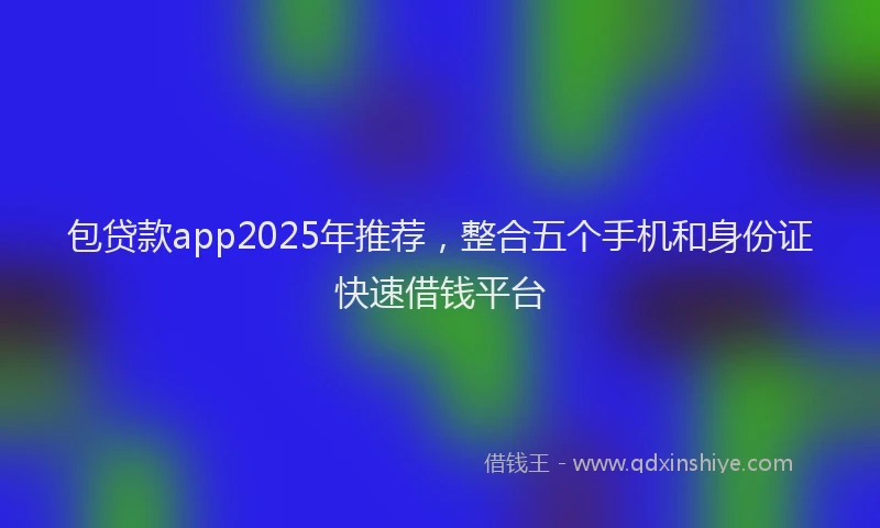 包贷款app2025年推荐，整合五个手机和身份证快速借钱平台