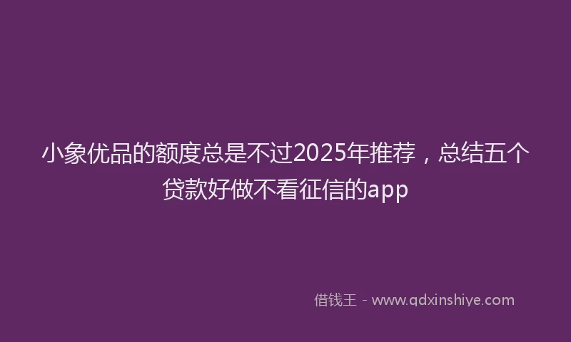 小象优品的额度总是不过2025年推荐，总结五个贷款好做不看征信的app
