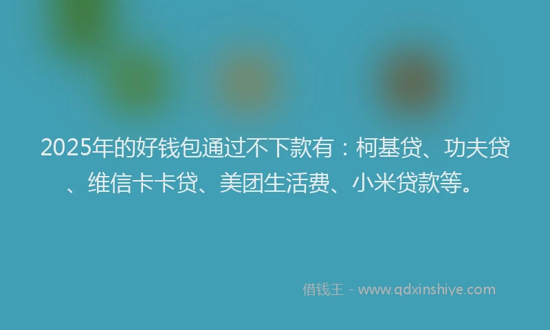 2025年的好钱包通过不下款有：柯基贷、功夫贷、维信卡卡贷、美团生活费、小米贷款等。