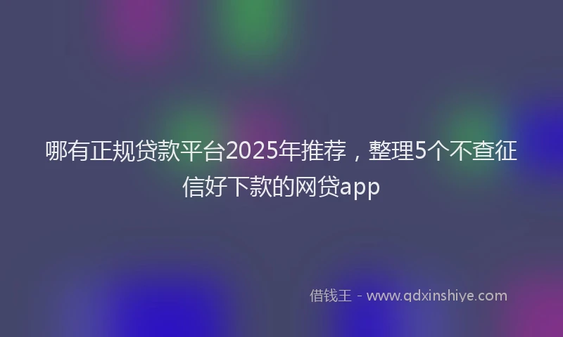 哪有正规贷款平台2025年推荐，整理5个不查征信好下款的网贷app