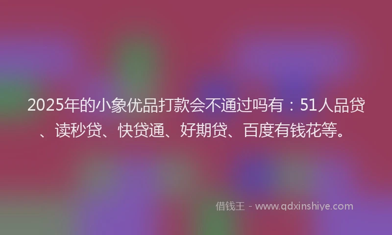 2025年的小象优品打款会不通过吗有：51人品贷、读秒贷、快贷通、好期贷、百度有钱花等。