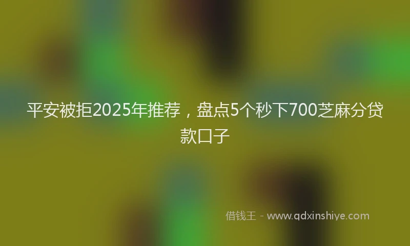 平安被拒2025年推荐，盘点5个秒下700芝麻分贷款口子