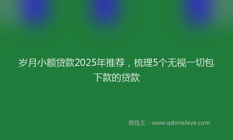 岁月小额贷款2025年推荐，梳理5个无视一切包下款的贷款