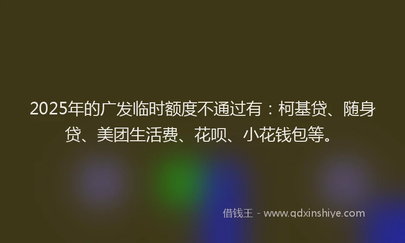2025年的广发临时额度不通过有：柯基贷、随身贷、美团生活费、花呗、小花钱包等。