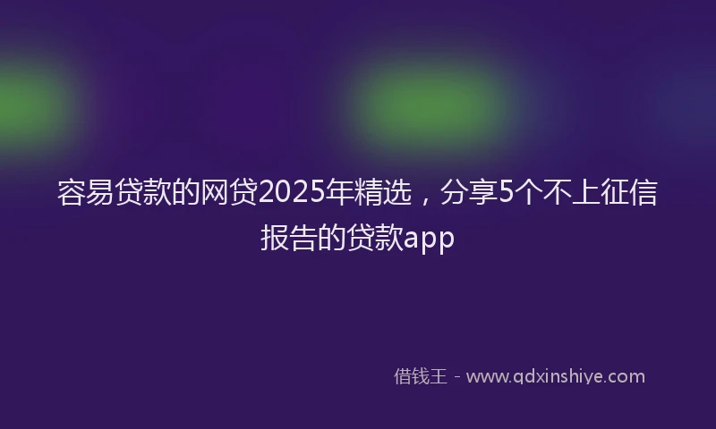 容易贷款的网贷2025年精选，分享5个不上征信报告的贷款app