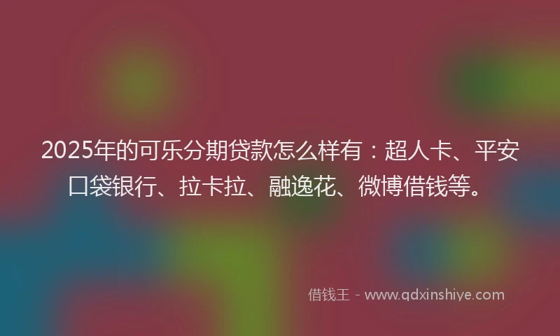 2025年的可乐分期贷款怎么样有：超人卡、平安口袋银行、拉卡拉、融逸花、微博借钱等。
