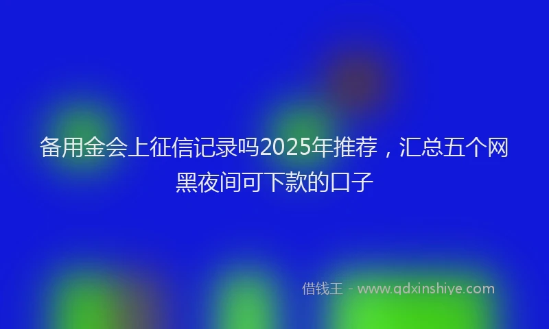 备用金会上征信记录吗2025年推荐，汇总五个网黑夜间可下款的口子