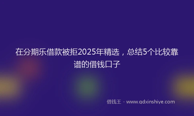 在分期乐借款被拒2025年精选，总结5个比较靠谱的借钱口子