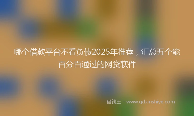 哪个借款平台不看负债2025年推荐，汇总五个能百分百通过的网贷软件