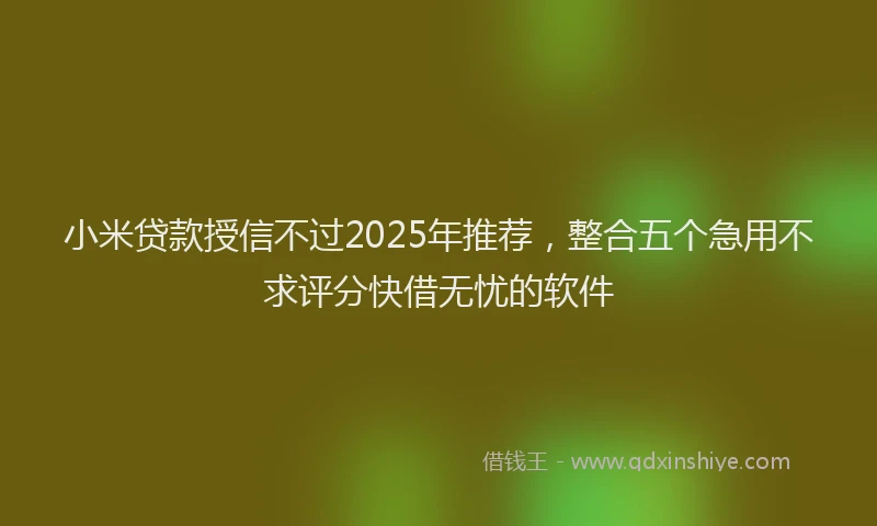 小米贷款授信不过2025年推荐，整合五个急用不求评分快借无忧的软件