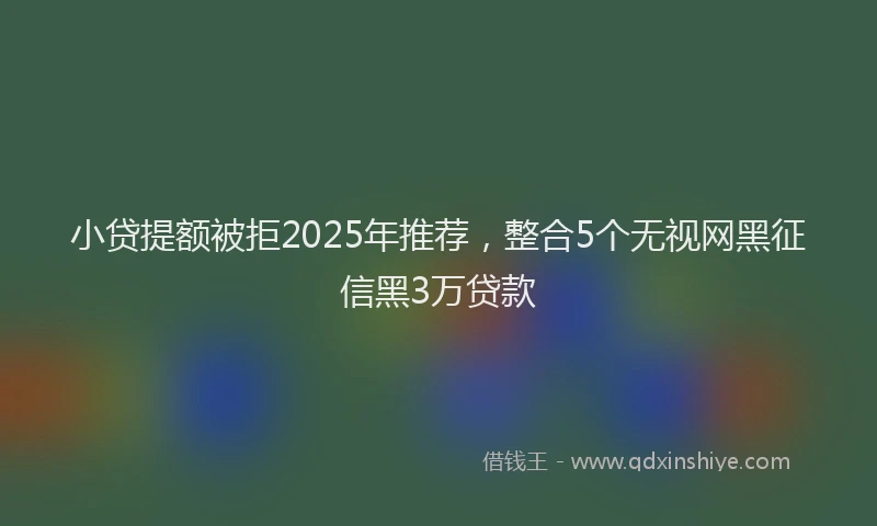 小贷提额被拒2025年推荐，整合5个无视网黑征信黑3万贷款