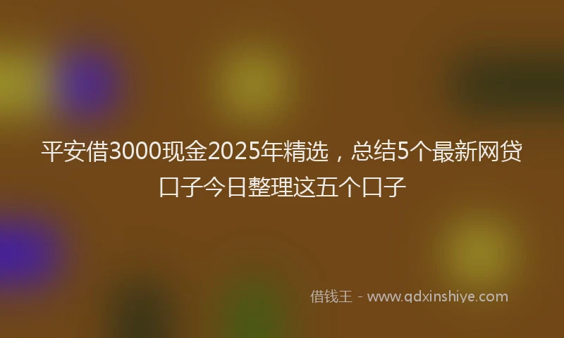 平安借3000现金2025年精选，总结5个最新网贷口子今日整理这五个口子
