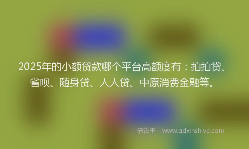 2025年的小额贷款哪个平台高额度有：拍拍贷、省呗、随身贷、人人贷、中原消费金融等。