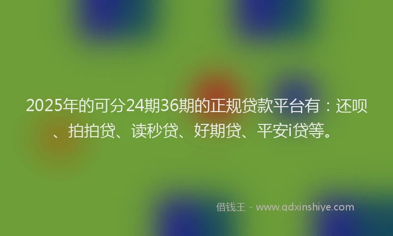 2025年的可分24期36期的正规贷款平台有：还呗、拍拍贷、读秒贷、好期贷、平安i贷等。