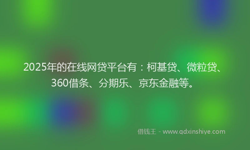 2025年的在线网贷平台有：柯基贷、微粒贷、360借条、分期乐、京东金融等。