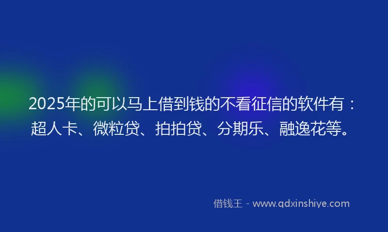 2025年的可以马上借到钱的不看征信的软件有：超人卡、微粒贷、拍拍贷、分期乐、融逸花等。